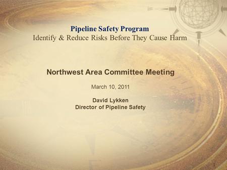 1 Pipeline Safety Program Identify & Reduce Risks Before They Cause Harm Northwest Area Committee Meeting March 10, 2011 David Lykken Director of Pipeline.