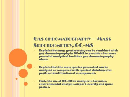 G AS CHROMATOGRAPHY – M ASS S PECTROMETRY, GC-MS Explain that mass spectrometry can be combined with gas chromatography in GC–MS to provide a far more.