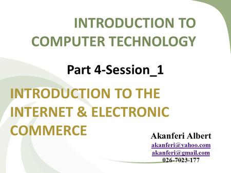 INTRODUCTION TO COMPUTER TECHNOLOGY INTRODUCTION TO THE INTERNET & ELECTRONIC COMMERCE Part 4-Session_1 Akanferi Albert