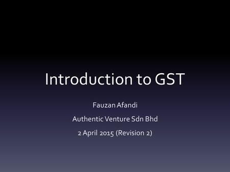 Introduction to GST Fauzan Afandi Authentic Venture Sdn Bhd 2 April 2015 (Revision 2)