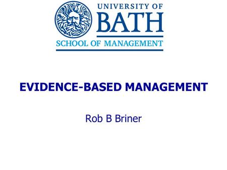 EVIDENCE-BASED MANAGEMENT Rob B Briner. 2 THE UNDERLYING ARGUMENT  Four propositions: 1. Research produced in business schools could be useful to organizations.