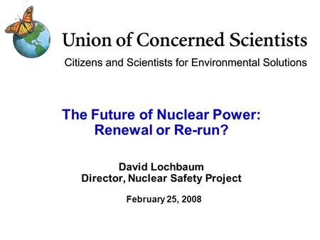 The Future of Nuclear Power: Renewal or Re-run? David Lochbaum Director, Nuclear Safety Project February 25, 2008.