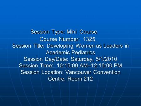 Session Type: Mini Course Course Number: 1325 Session Title: Developing Women as Leaders in Academic Pediatrics Session Day/Date: Saturday, 5/1/2010 Session.