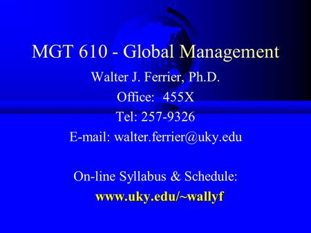 MGT 610 - Global Management Walter J. Ferrier, Ph.D. Office: 455X Tel: 257-9326   On-line Syllabus & Schedule: