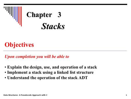 Data Structures: A Pseudocode Approach with C1 Chapter 3 Objectives Upon completion you will be able to Explain the design, use, and operation of a stack.