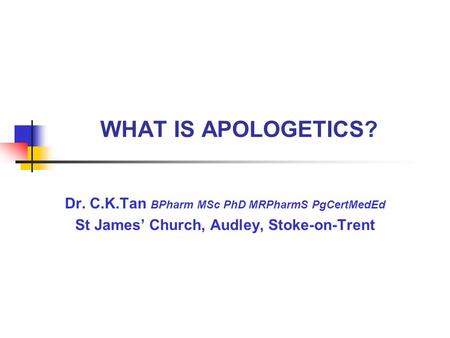 WHAT IS APOLOGETICS? Dr. C.K.Tan BPharm MSc PhD MRPharmS PgCertMedEd St James’ Church, Audley, Stoke-on-Trent.