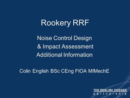 Rookery RRF Noise Control Design & Impact Assessment Additional Information Colin English BSc CEng FIOA MIMechE.