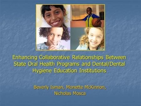 Enhancing Collaborative Relationships Between State Oral Health Programs and Dental/Dental Hygiene Education Institutions Beverly Isman, Monette McKinnon,