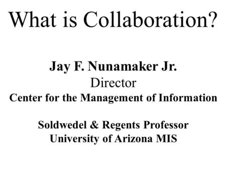 1 What is Collaboration? Jay F. Nunamaker Jr. Director Center for the Management of Information Soldwedel & Regents Professor University of Arizona MIS.