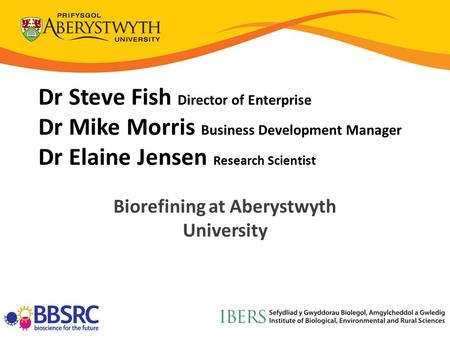 Dr Steve Fish Director of Enterprise Dr Mike Morris Business Development Manager Dr Elaine Jensen Research Scientist Biorefining at Aberystwyth University.