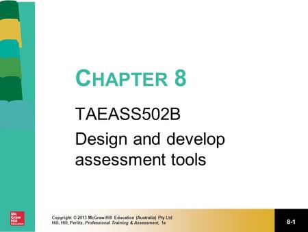 8-1 Copyright © 2013 McGraw-Hill Education (Australia) Pty Ltd Hill, Hill, Perlitz, Professional Training & Assessment, 1e C HAPTER 8 TAEASS502B Design.