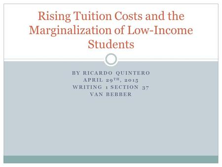 BY RICARDO QUINTERO APRIL 29 TH, 2015 WRITING 1 SECTION 37 VAN BEBBER Rising Tuition Costs and the Marginalization of Low-Income Students.