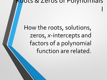 Roots & Zeros of Polynomials I How the roots, solutions, zeros, x-intercepts and factors of a polynomial function are related.