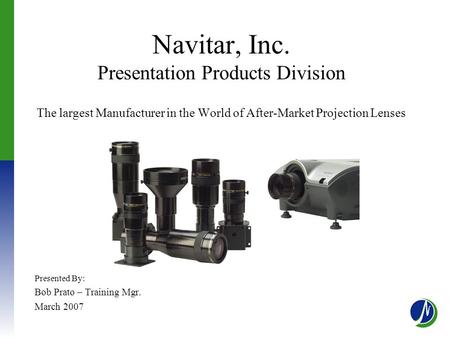 Navitar, Inc. Presentation Products Division The largest Manufacturer in the World of After-Market Projection Lenses Presented By: Bob Prato – Training.