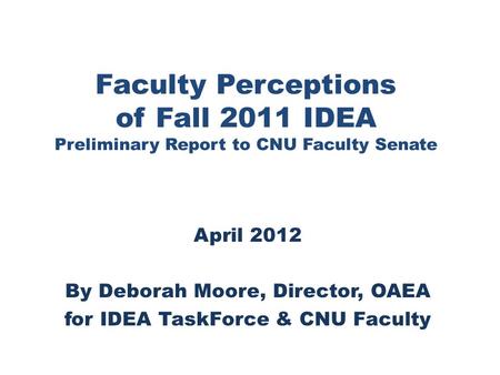 Faculty Perceptions of Fall 2011 IDEA Preliminary Report to CNU Faculty Senate April 2012 By Deborah Moore, Director, OAEA for IDEA TaskForce & CNU Faculty.