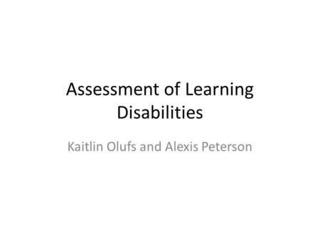 Assessment of Learning Disabilities Kaitlin Olufs and Alexis Peterson.