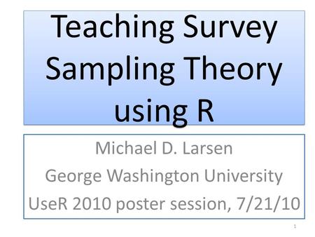 Teaching Survey Sampling Theory using R Michael D. Larsen George Washington University UseR 2010 poster session, 7/21/10 1.