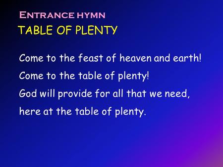 TABLE OF PLENTY Entrance hymn Come to the feast of heaven and earth!