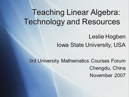 Teaching Linear Algebra: Technology and Resources Leslie Hogben Iowa State University, USA 3rd University Mathematics Courses Forum Chengdu, China November.