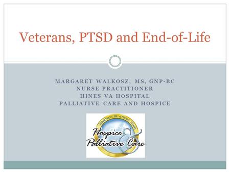 Veterans, PTSD and End-of-Life MARGARET WALKOSZ, MS, GNP-BC NURSE PRACTITIONER HINES VA HOSPITAL PALLIATIVE CARE AND HOSPICE.