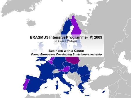 ERASMUS Intensive Programme (IP) 2009 in Lisbon, Portugal Business with a Cause Young Europeans Developing Sustainopreneurship.