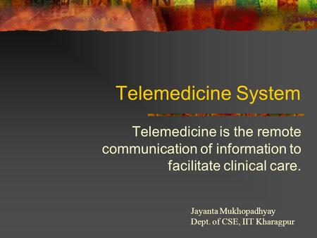 Telemedicine System Telemedicine is the remote communication of information to facilitate clinical care. Jayanta Mukhopadhyay Dept. of CSE, IIT Kharagpur.