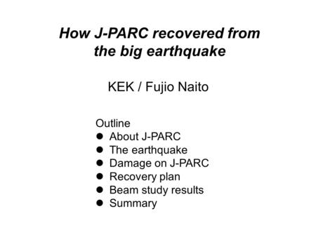 KEK / Fujio Naito How J-PARC recovered from the big earthquake Outline About J-PARC The earthquake Damage on J-PARC Recovery plan Beam study results Summary.