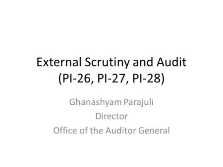 External Scrutiny and Audit (PI-26, PI-27, PI-28) Ghanashyam Parajuli Director Office of the Auditor General.