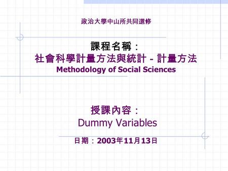 政治大學中山所共同選修 課程名稱： 社會科學計量方法與統計－計量方法 Methodology of Social Sciences 授課內容： Dummy Variables 日期： 2003 年 11 月 13 日.