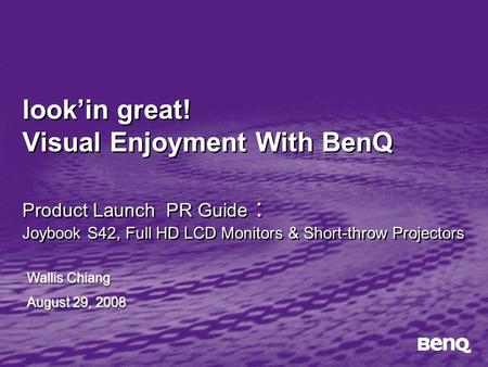 Look’in great! Visual Enjoyment With BenQ Product Launch PR Guide : Joybook S42, Full HD LCD Monitors & Short-throw Projectors Wallis Chiang August 29,