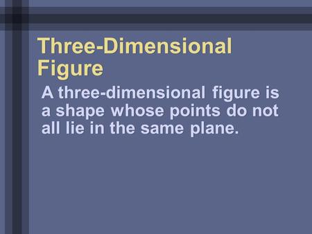 Three-Dimensional Figure A three-dimensional figure is a shape whose points do not all lie in the same plane.