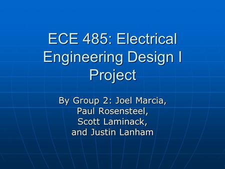 ECE 485: Electrical Engineering Design I Project By Group 2: Joel Marcia, Paul Rosensteel, Scott Laminack, and Justin Lanham.