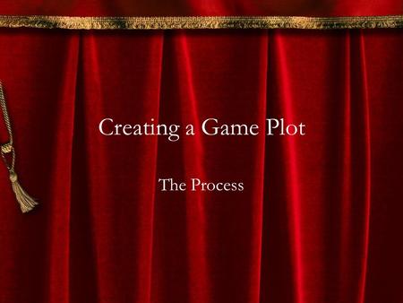 Creating a Game Plot The Process. Creating the Story The Big Three: –Character: This is who the story is about and through whose eyes the story is told.