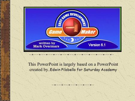 Game Maker This PowerPoint is largely based on a PowerPoint created by.. Edwin Pilobello for Saturday Academy.