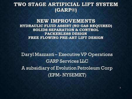 TwO Stage Artificial Lift System (GARP®) New Improvements Hydraulic Fluid Assist (no Gas Required) Solids Separation & Control Packerless Design Free.