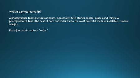 What is a photojournalist? A photographer takes pictures of nouns. A journalist tells stories people, places and things. A photojournalist takes the best.