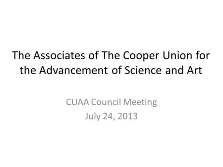 The Associates of The Cooper Union for the Advancement of Science and Art CUAA Council Meeting July 24, 2013.