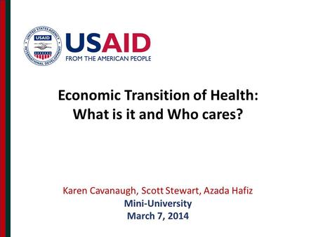 Karen Cavanaugh, Scott Stewart, Azada Hafiz Mini-University March 7, 2014 Economic Transition of Health: What is it and Who cares?