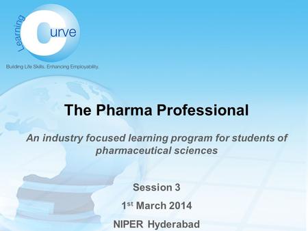 The Pharma Professional An industry focused learning program for students of pharmaceutical sciences Session 3 1 st March 2014 NIPER Hyderabad.