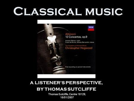 Thomas Sutcliffe, Centre 18129, 16/01/2007 Classical music A LISTENER’S PERSPECTIVE, BY THOMAS SUTCLIFFE.