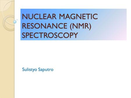 NUCLEAR MAGNETIC RESONANCE (NMR) SPECTROSCOPY Sulistyo Saputro.