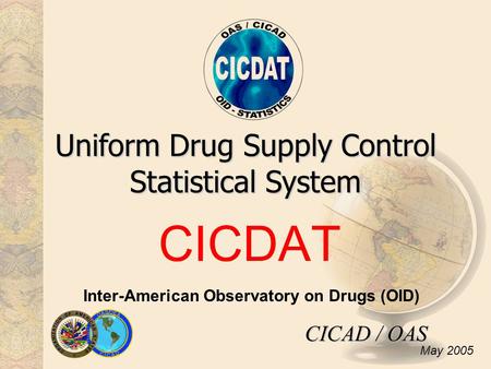 CICDAT Uniform Drug Supply Control Statistical System Inter-American Observatory on Drugs (OID) CICAD / OAS May 2005.