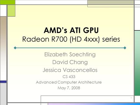 AMD’s ATI GPU Radeon R700 (HD 4xxx) series Elizabeth Soechting David Chang Jessica Vasconcellos 1 CS 433 Advanced Computer Architecture May 7, 2008.