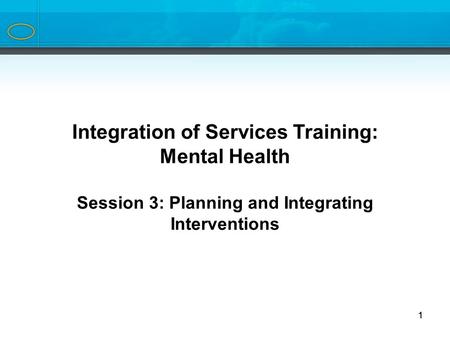 1 Integration of Services Training Series Integration of Services Training: Mental Health Session 3: Planning and Integrating Interventions 1.