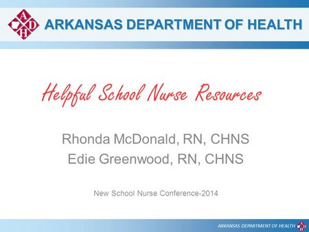 ARKANSAS DEPARTMENT OF HEALTH Helpful School Nurse Resources Rhonda McDonald, RN, CHNS Edie Greenwood, RN, CHNS New School Nurse Conference-2014.