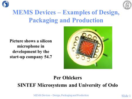 MEMS Devices – Design, Packaging and Production Slide 1 MEMS Devices – Examples of Design, Packaging and Production Per Ohlckers SINTEF Microsystems and.