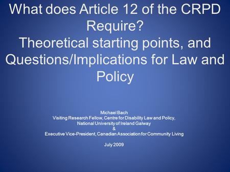 What does Article 12 of the CRPD Require? Theoretical starting points, and Questions/Implications for Law and Policy Michael Bach Visiting Research Fellow,