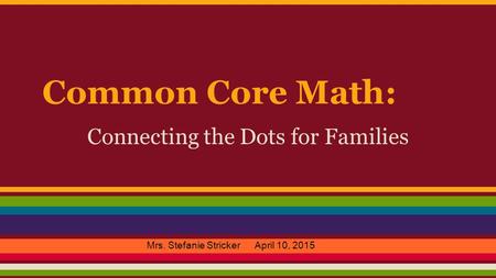 Common Core Math: Connecting the Dots for Families Mrs. Stefanie Stricker April 10, 2015.