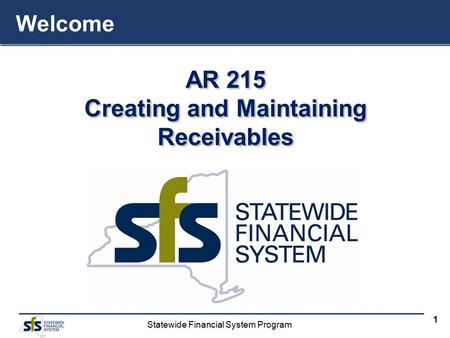 Statewide Financial System Program 1 AR 215 Creating and Maintaining Receivables AR 215 Creating and Maintaining Receivables Welcome.