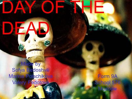 DAY OF THE DEAD Made by Sofya Bedoshvili Marina Polschikova Valery Fedotova Form 9A School 576 Moscow.